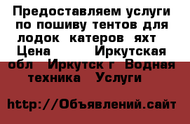  Предоставляем услуги по пошиву тентов для лодок, катеров, яхт › Цена ­ 100 - Иркутская обл., Иркутск г. Водная техника » Услуги   